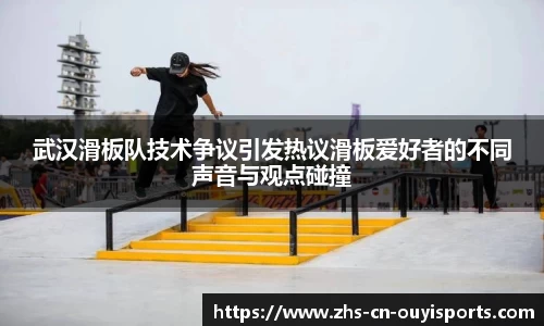 武汉滑板队技术争议引发热议滑板爱好者的不同声音与观点碰撞