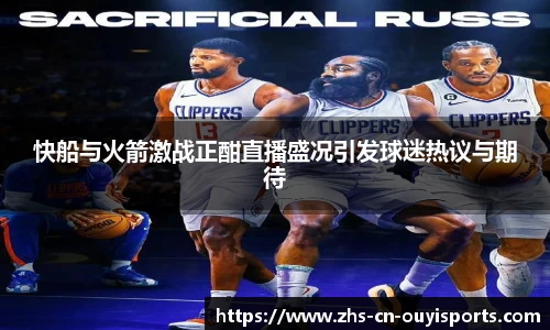 快船与火箭激战正酣直播盛况引发球迷热议与期待
