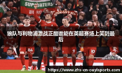 狼队与利物浦激战正酣谁能在英超赛场上笑到最后