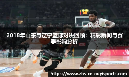 2018年山东与辽宁篮球对决回顾：精彩瞬间与赛季影响分析
