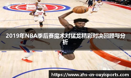2019年NBA季后赛魔术对猛龙精彩对决回顾与分析